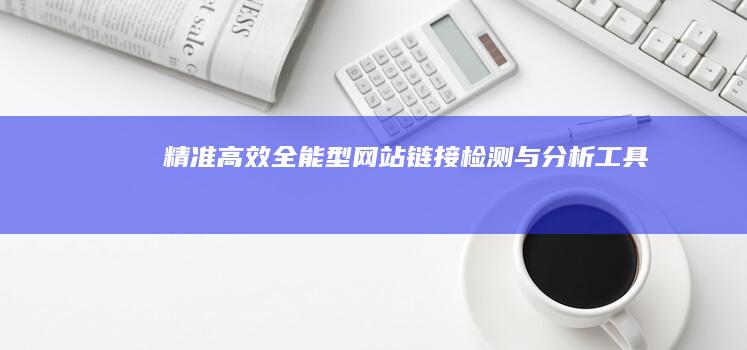 精准高效：全能型网站链接检测与分析工具