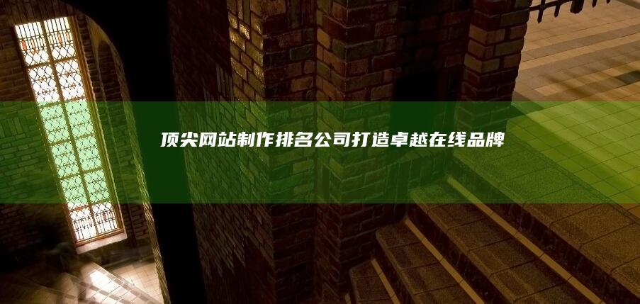 顶尖网站制作排名公司：打造卓越在线品牌